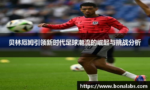 贝林厄姆引领新时代足球潮流的崛起与挑战分析