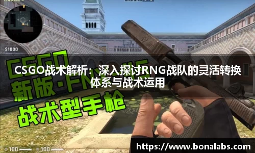 CSGO战术解析：深入探讨RNG战队的灵活转换体系与战术运用